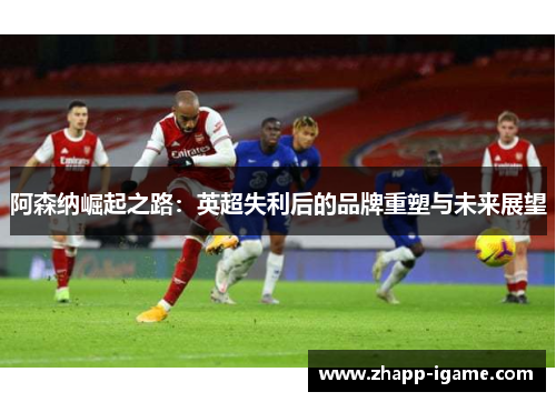 阿森纳崛起之路：英超失利后的品牌重塑与未来展望