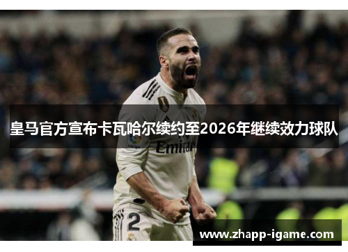 皇马官方宣布卡瓦哈尔续约至2026年继续效力球队