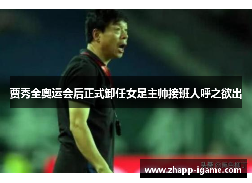 贾秀全奥运会后正式卸任女足主帅接班人呼之欲出